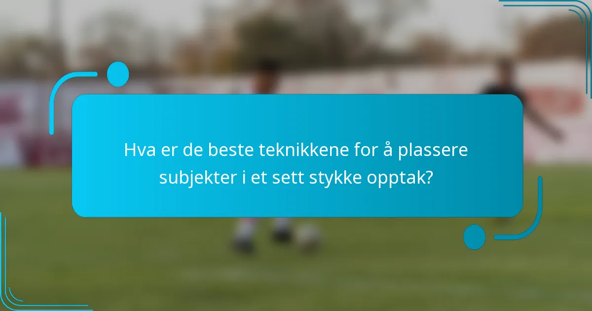 Hva er de beste teknikkene for å plassere subjekter i et sett stykke opptak?