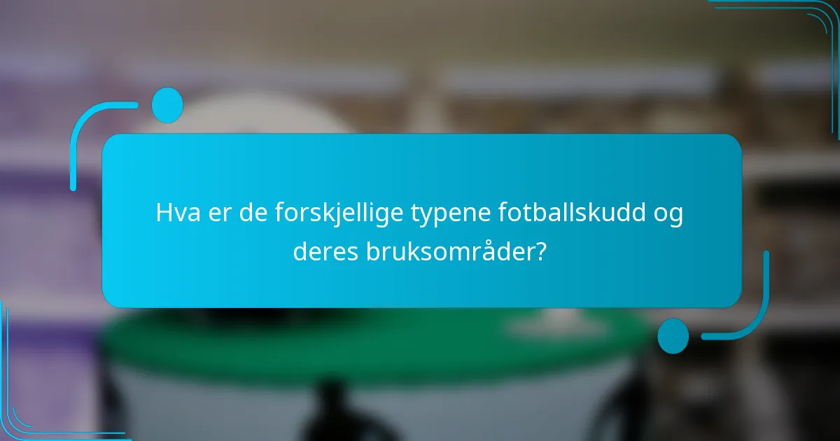 Hva er de forskjellige typene fotballskudd og deres bruksområder?