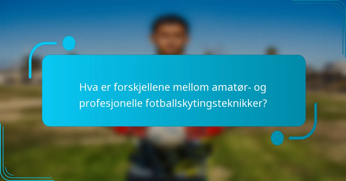 Hva er forskjellene mellom amatør- og profesjonelle fotballskytingsteknikker?