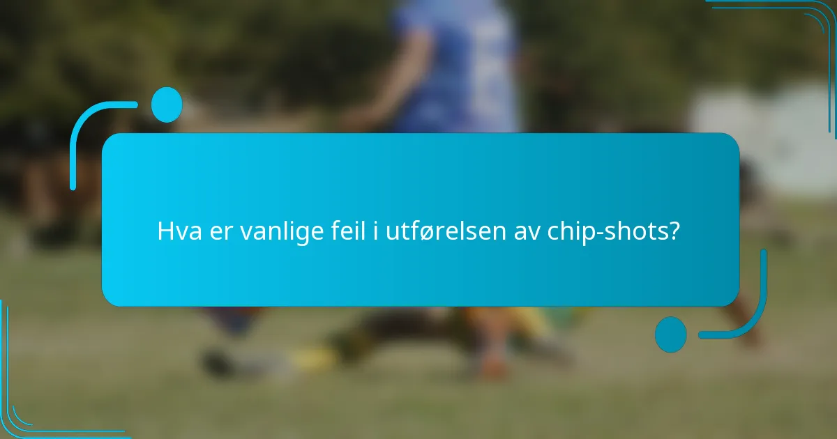 Hva er vanlige feil i utførelsen av chip-shots?