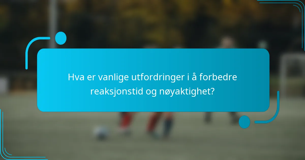 Hva er vanlige utfordringer i å forbedre reaksjonstid og nøyaktighet?
