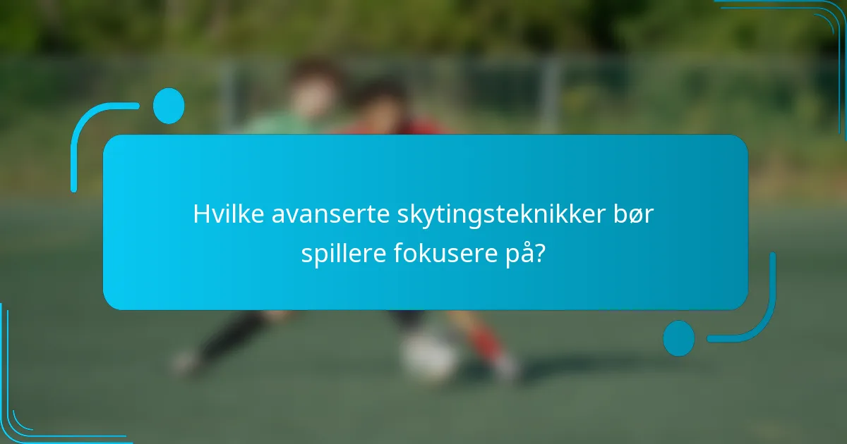 Hvilke avanserte skytingsteknikker bør spillere fokusere på?