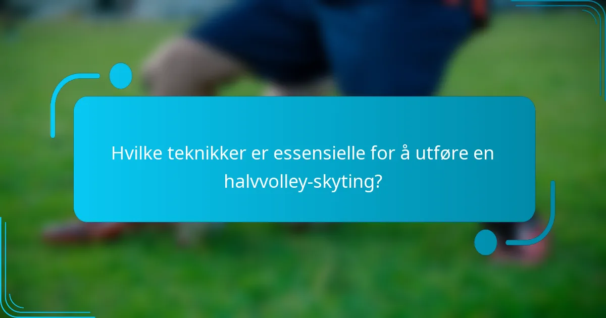 Hvilke teknikker er essensielle for å utføre en halvvolley-skyting?