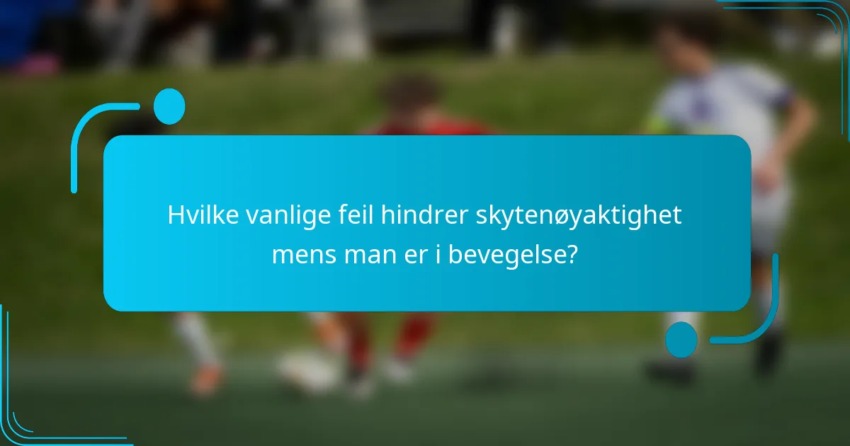Hvilke vanlige feil hindrer skytenøyaktighet mens man er i bevegelse?