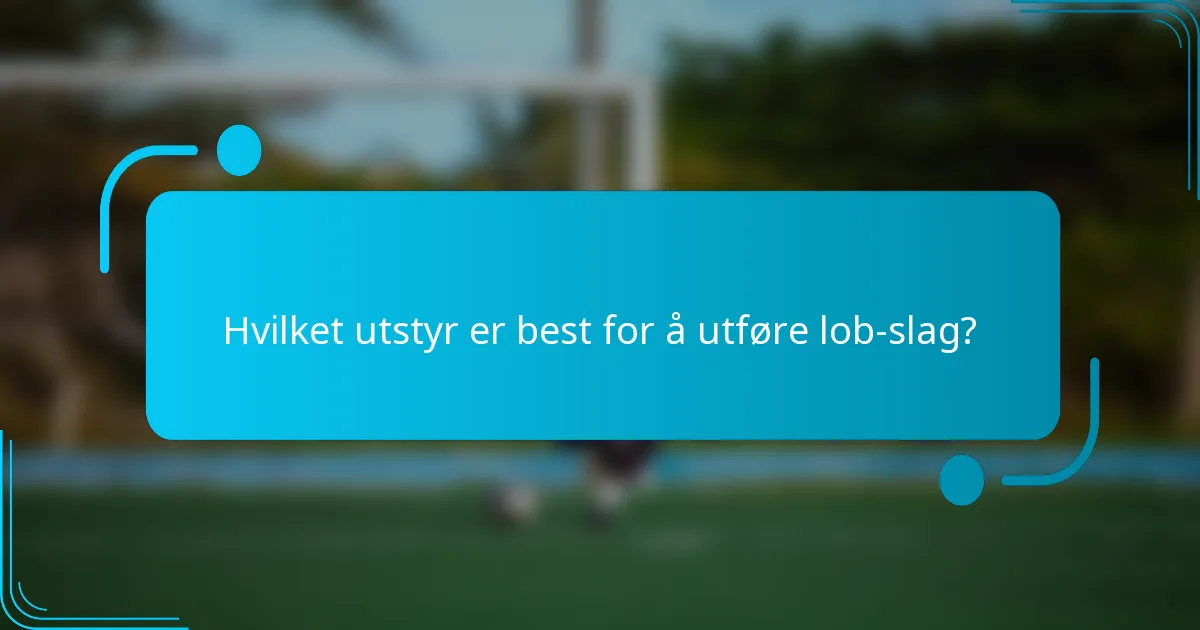 Hvilket utstyr er best for å utføre lob-slag?