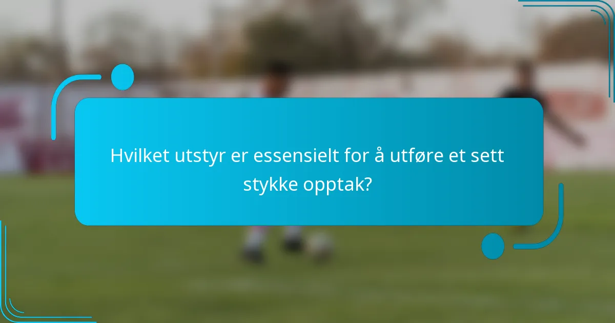 Hvilket utstyr er essensielt for å utføre et sett stykke opptak?