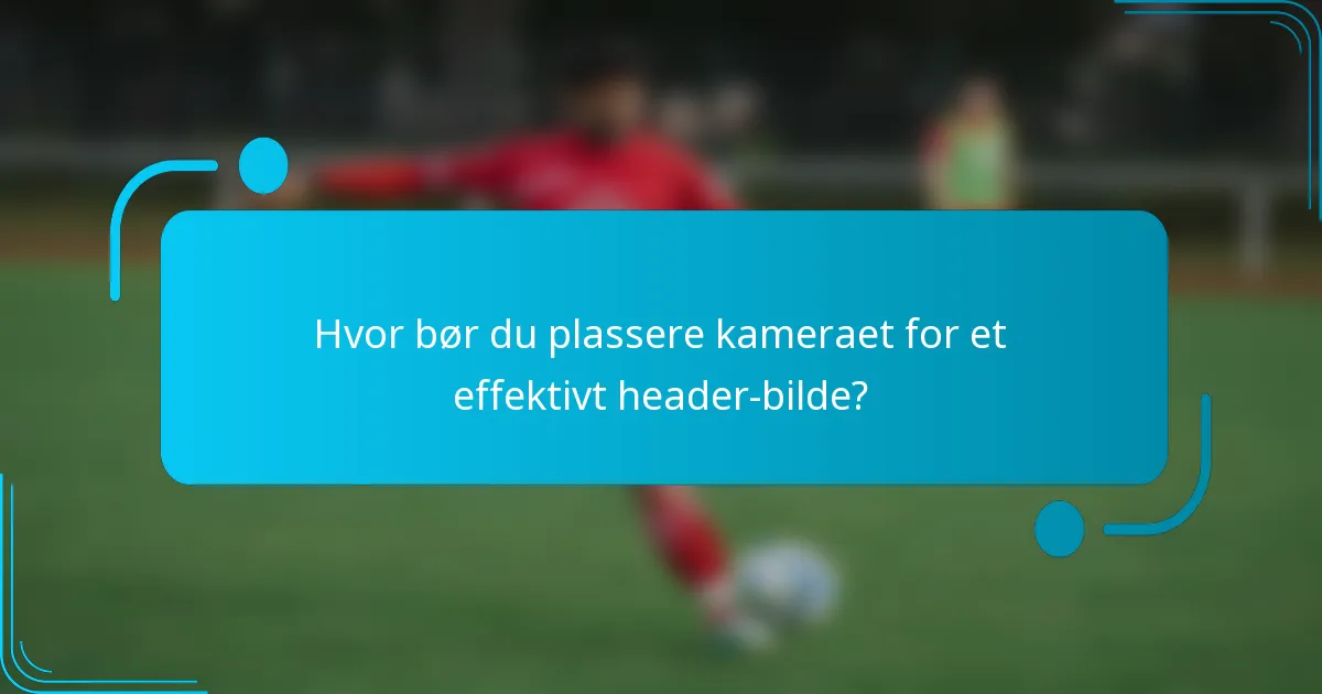 Hvor bør du plassere kameraet for et effektivt header-bilde?