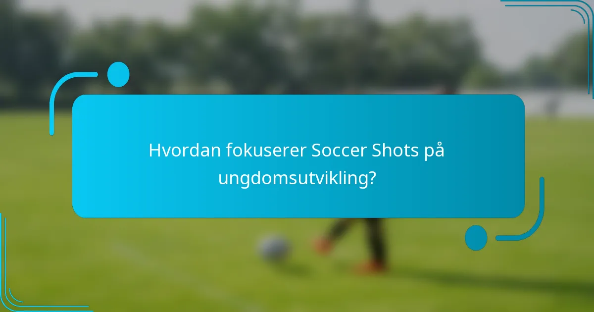 Hvordan fokuserer Soccer Shots på ungdomsutvikling?