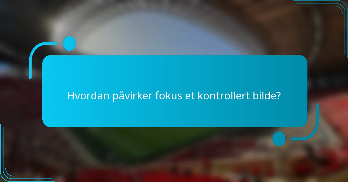 Hvordan påvirker fokus et kontrollert bilde?