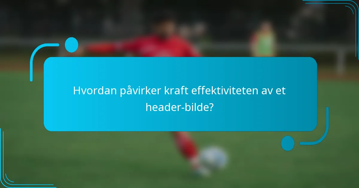 Hvordan påvirker kraft effektiviteten av et header-bilde?