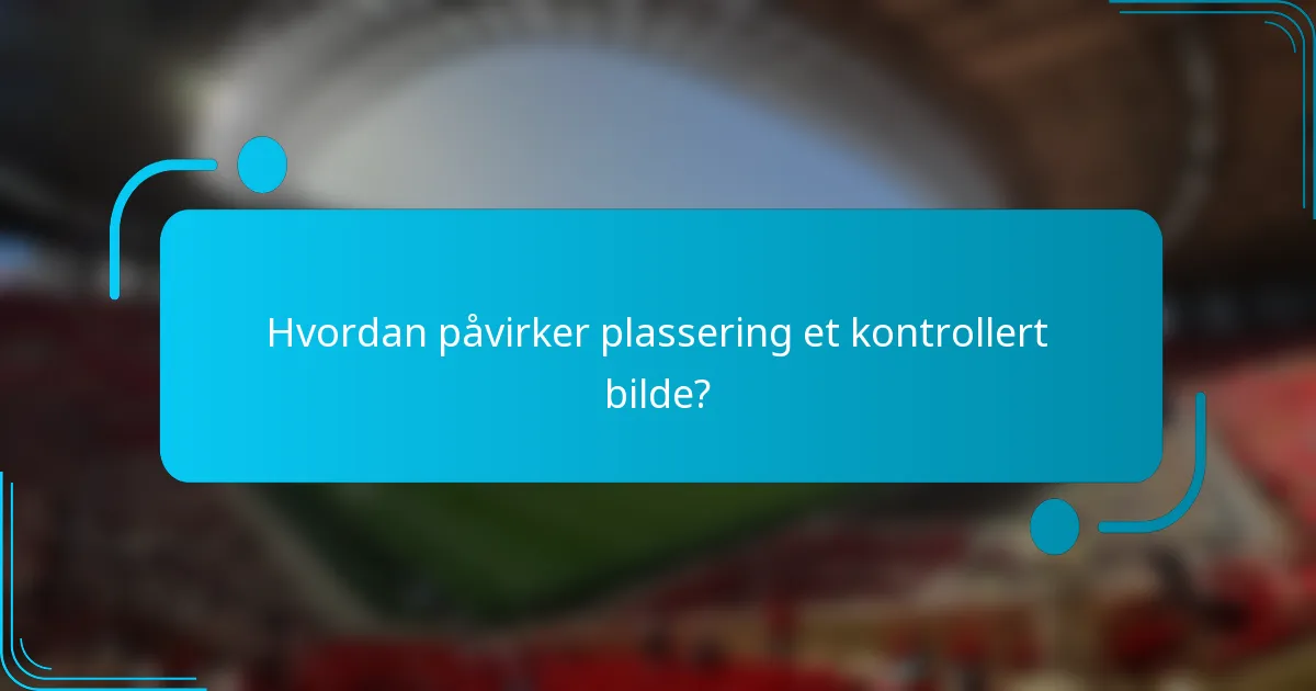 Hvordan påvirker plassering et kontrollert bilde?