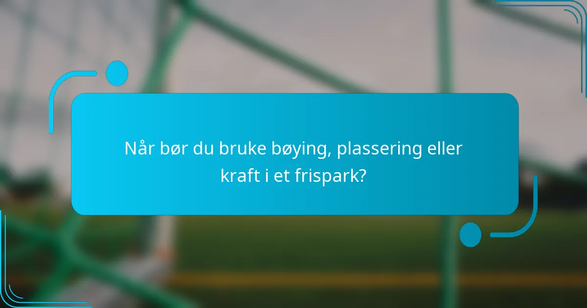 Når bør du bruke bøying, plassering eller kraft i et frispark?